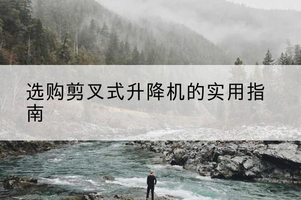 桐梓剪叉式升降机怎么选-选购剪叉式升降机的实用指南