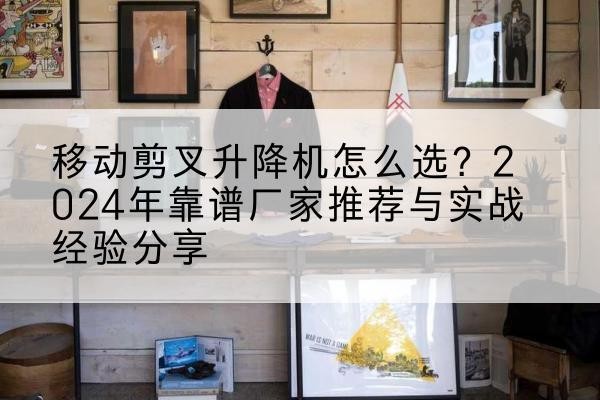 桐梓升降平台厂家推荐-移动剪叉升降机怎么选？2024年靠谱厂家推荐与实战经验分享