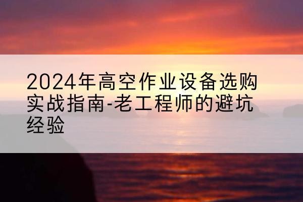 桐梓高空作业升降机厂家推荐-2024年高空作业设备选购实战指南-老工程师的避坑经验