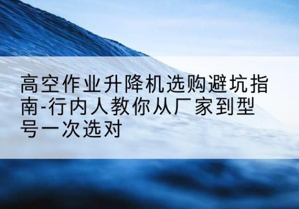 桐梓升降平台厂家-高空作业升降机选购避坑指南-行内人教你从厂家到型号一次选对