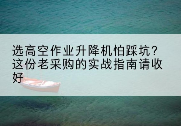桐梓高空作业升降机厂家推荐-选高空作业升降机怕踩坑？这份老采购的实战指南请收好
