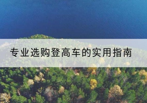 桐梓电动登高车厂家推荐-专业选购登高车的实用指南