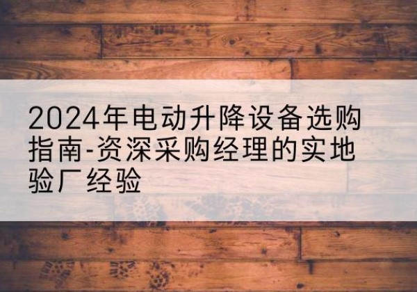 桐梓电动剪叉升降平台厂家-2024年电动升降设备选购指南-资深采购经理的实地验厂经验