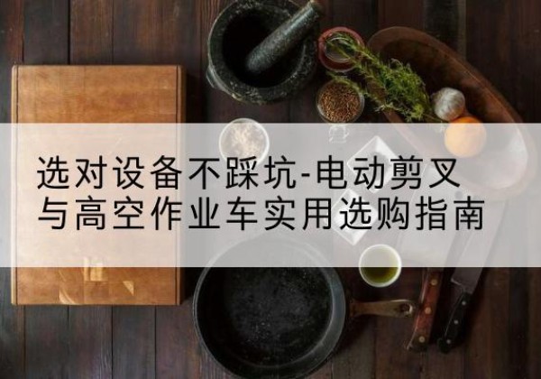 桐梓电动剪叉升降平台怎么选-选对设备不踩坑-电动剪叉与高空作业车实用选购指南