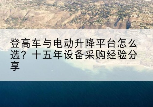 桐梓登高车厂家厂家-登高车与电动升降平台怎么选？十五年设备采购经验分享