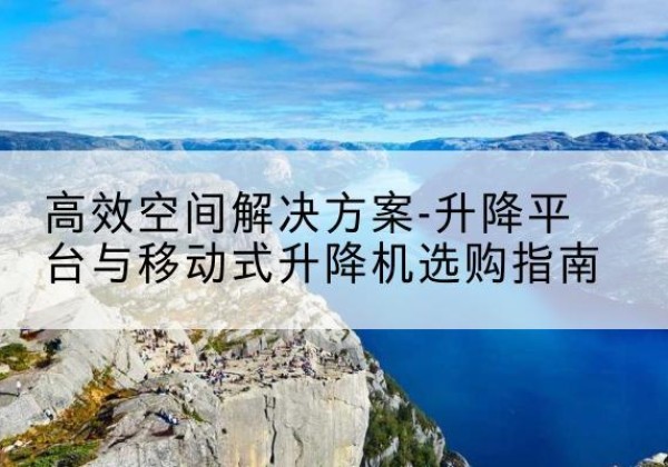 桐梓升降平台厂家-*空间解决方案-升降平台与移动式升降机选购指南