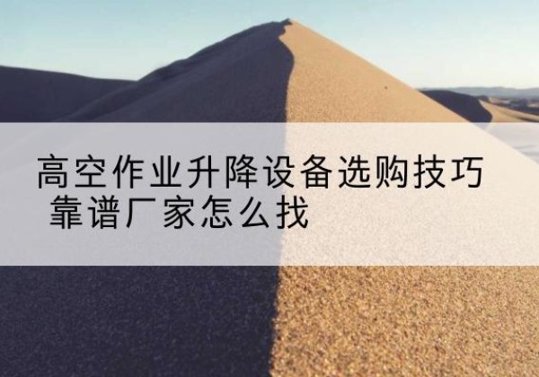 桐梓电动升降平台厂家推荐-高空作业升降设备选购技巧 靠谱厂家怎么找