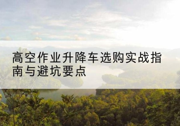 桐梓升降车怎么选-高空作业升降车选购实战指南与避坑要点