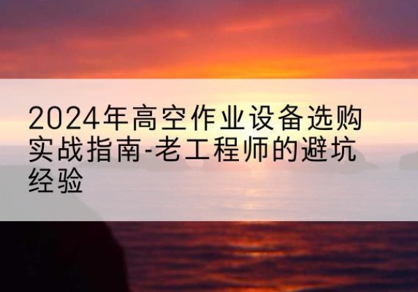 桐梓高空作业升降机厂家推荐-2024年高空作业设备选购实战指南-老工程师的避坑经验